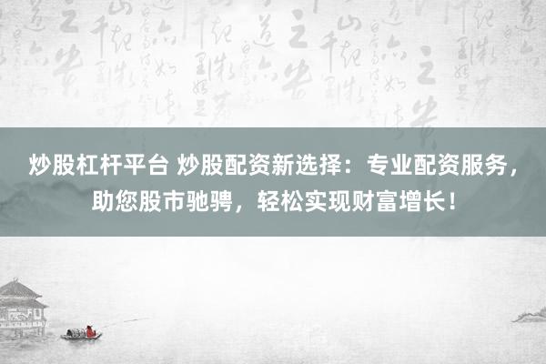 炒股杠杆平台 炒股配资新选择：专业配资服务，助您股市驰骋，轻松实现财富增长！