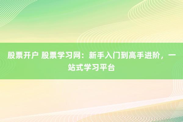 股票开户 股票学习网：新手入门到高手进阶，一站式学习平台