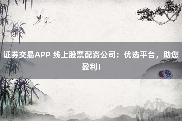 证券交易APP 线上股票配资公司：优选平台，助您盈利！