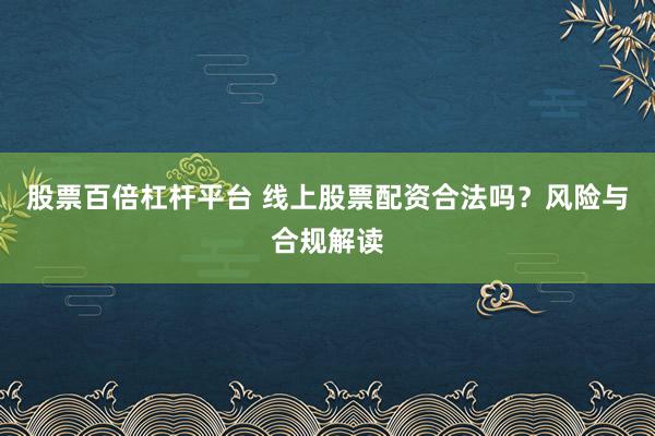 股票百倍杠杆平台 线上股票配资合法吗？风险与合规解读
