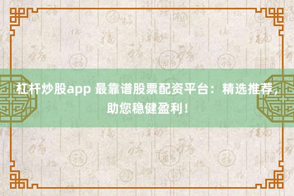 杠杆炒股app 最靠谱股票配资平台：精选推荐，助您稳健盈利！