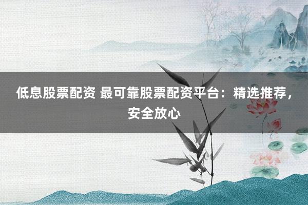 低息股票配资 最可靠股票配资平台：精选推荐，安全放心