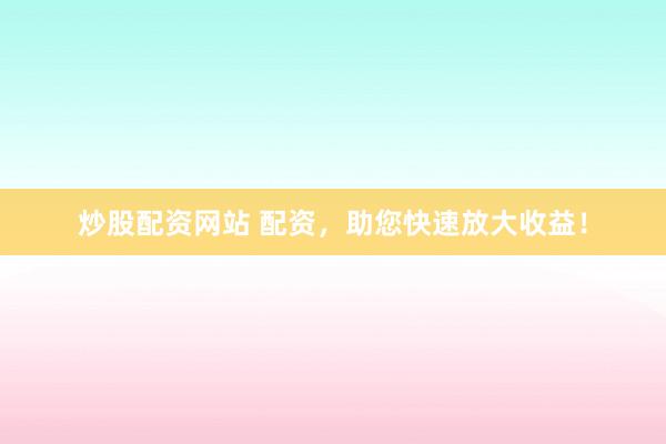 炒股配资网站 配资，助您快速放大收益！