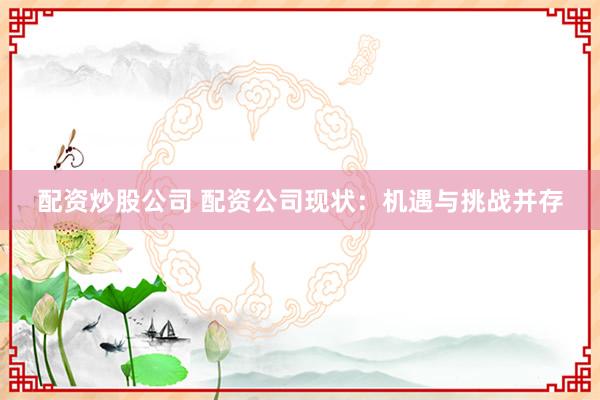 配资炒股公司 配资公司现状：机遇与挑战并存