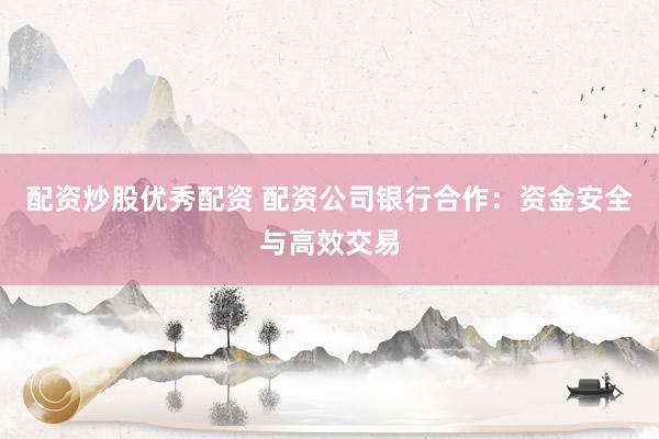 配资炒股优秀配资 配资公司银行合作：资金安全与高效交易