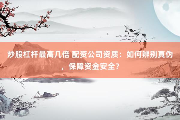 炒股杠杆最高几倍 配资公司资质：如何辨别真伪，保障资金安全？