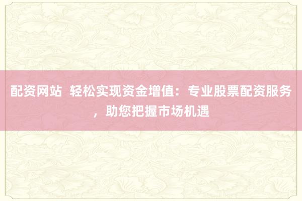 配资网站  轻松实现资金增值：专业股票配资服务，助您把握市场机遇