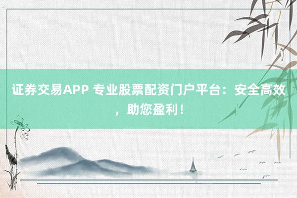 证券交易APP 专业股票配资门户平台：安全高效，助您盈利！