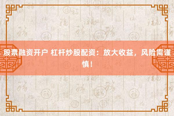 股票融资开户 杠杆炒股配资：放大收益，风险需谨慎！
