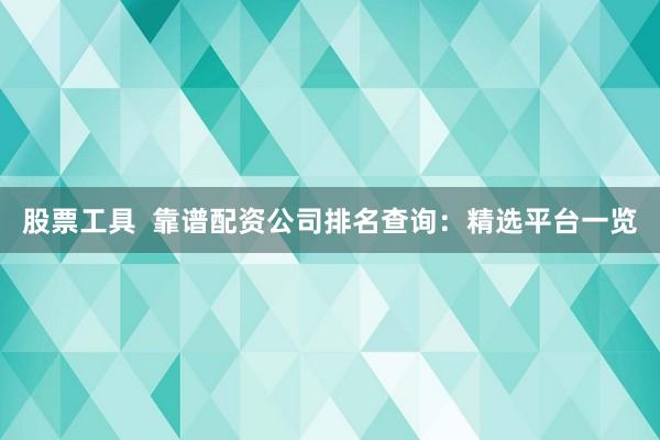 股票工具  靠谱配资公司排名查询：精选平台一览