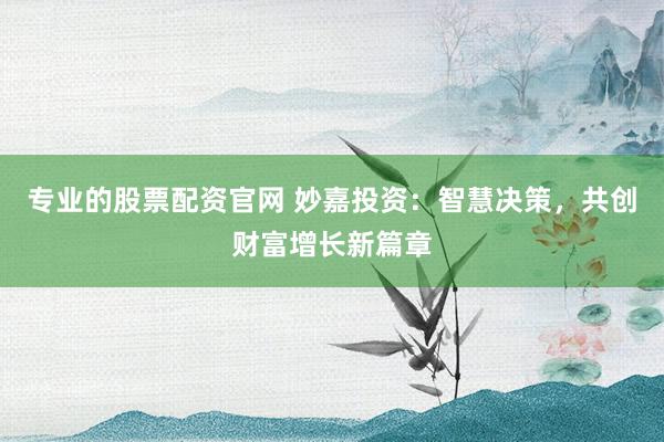 专业的股票配资官网 妙嘉投资：智慧决策，共创财富增长新篇章