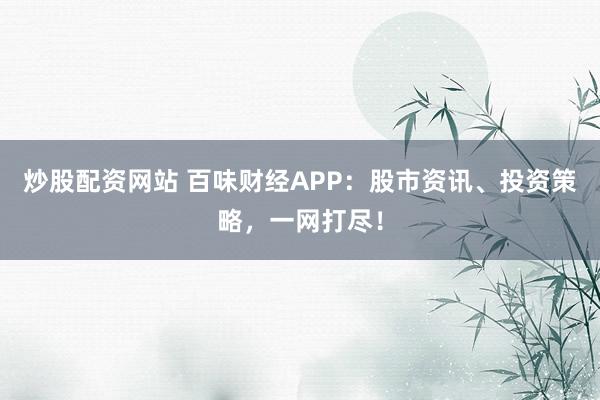 炒股配资网站 百味财经APP：股市资讯、投资策略，一网打尽！