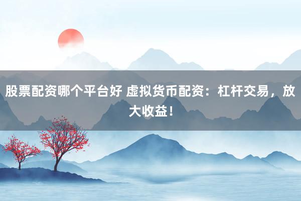 股票配资哪个平台好 虚拟货币配资：杠杆交易，放大收益！