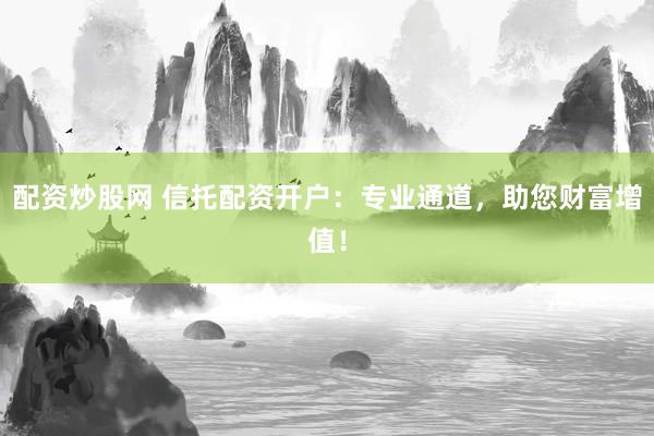 配资炒股网 信托配资开户：专业通道，助您财富增值！