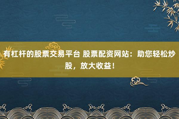 有杠杆的股票交易平台 股票配资网站：助您轻松炒股，放大收益！