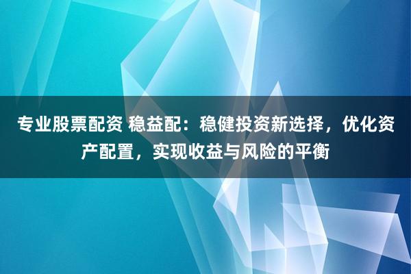 专业股票配资 稳益配：稳健投资新选择，优化资产配置，实现收益与风险的平衡