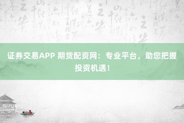 证券交易APP 期货配资网：专业平台，助您把握投资机遇！