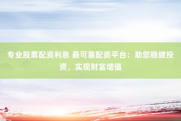 专业股票配资利息 最可靠配资平台：助您稳健投资，实现财富增值