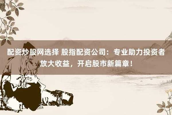 配资炒股网选择 股指配资公司：专业助力投资者放大收益，开启股市新篇章！
