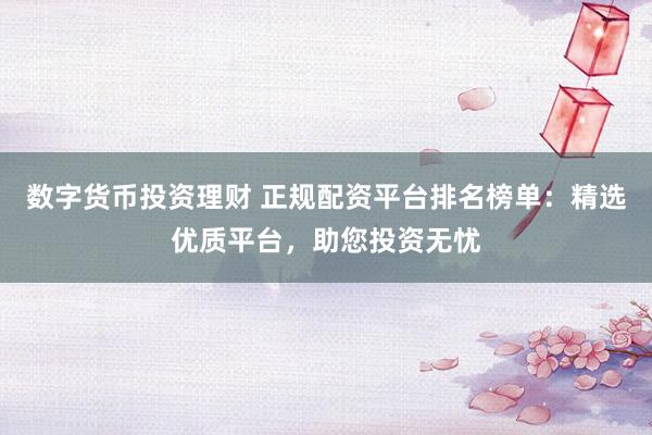 数字货币投资理财 正规配资平台排名榜单：精选优质平台，助您投资无忧