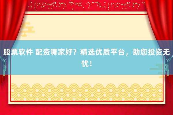 股票软件 配资哪家好？精选优质平台，助您投资无忧！