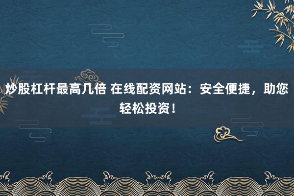 炒股杠杆最高几倍 在线配资网站：安全便捷，助您轻松投资！