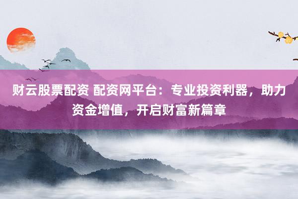 财云股票配资 配资网平台：专业投资利器，助力资金增值，开启财富新篇章