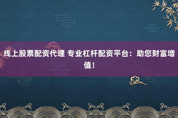 线上股票配资代理 专业杠杆配资平台：助您财富增值！