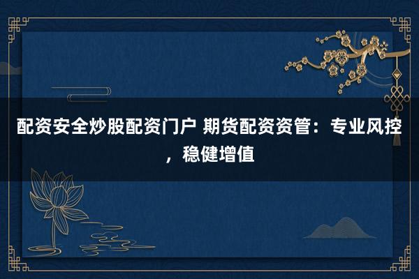 配资安全炒股配资门户 期货配资资管：专业风控，稳健增值