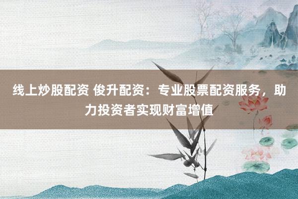 线上炒股配资 俊升配资：专业股票配资服务，助力投资者实现财富增值