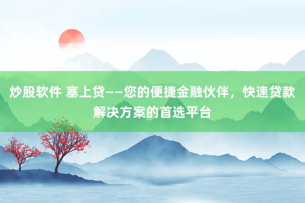 炒股软件 塞上贷——您的便捷金融伙伴，快速贷款解决方案的首选平台