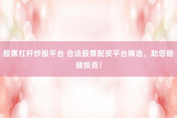 股票杠杆炒股平台 合法股票配资平台精选，助您稳健投资！