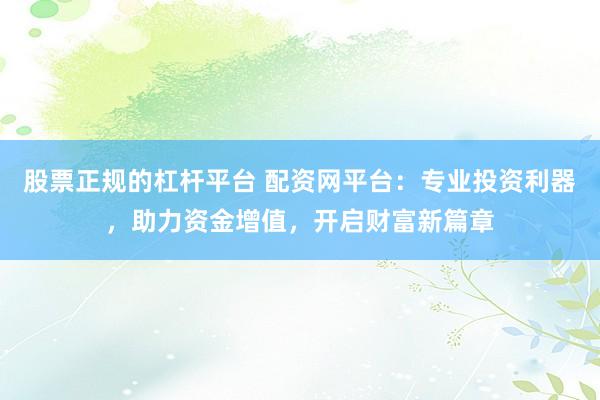 股票正规的杠杆平台 配资网平台：专业投资利器，助力资金增值，开启财富新篇章