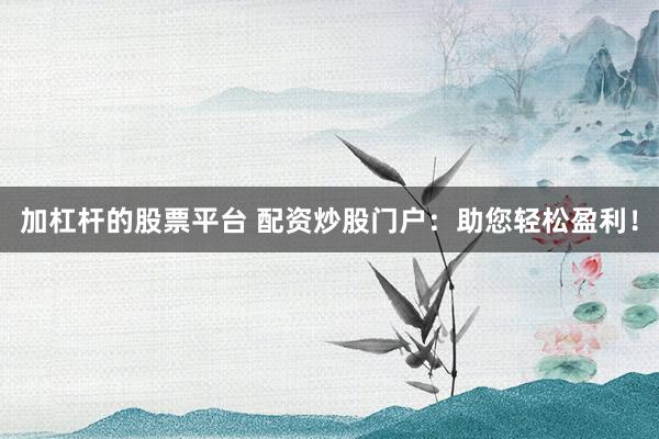 加杠杆的股票平台 配资炒股门户：助您轻松盈利！