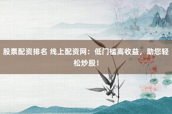 股票配资排名 线上配资网：低门槛高收益，助您轻松炒股！