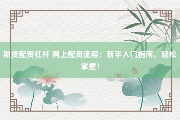 期货配资杠杆 网上配资流程：新手入门指南，轻松掌握！