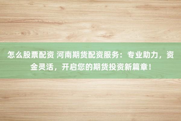 怎么股票配资 河南期货配资服务：专业助力，资金灵活，开启您的期货投资新篇章！