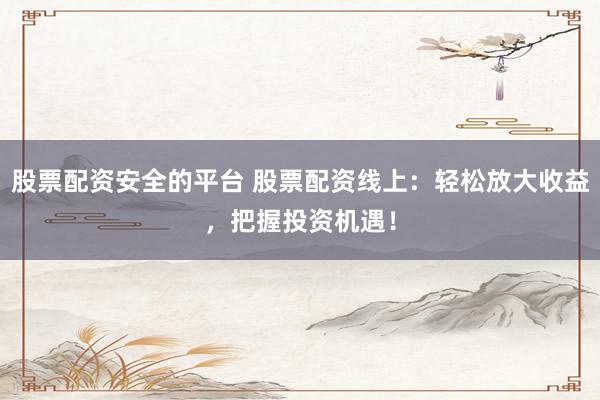 股票配资安全的平台 股票配资线上：轻松放大收益，把握投资机遇！