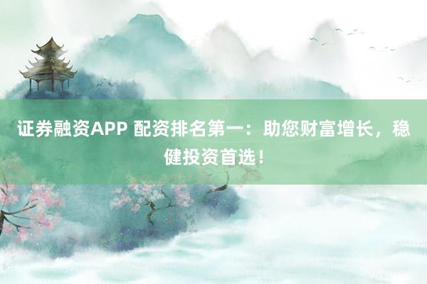 证券融资APP 配资排名第一：助您财富增长，稳健投资首选！