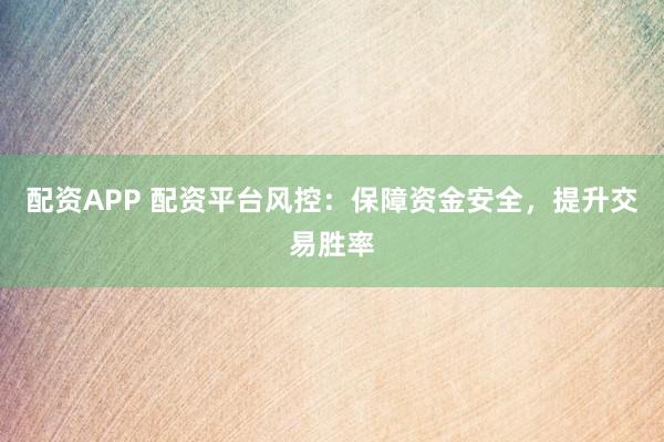 配资APP 配资平台风控：保障资金安全，提升交易胜率