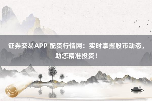 证券交易APP 配资行情网：实时掌握股市动态，助您精准投资！