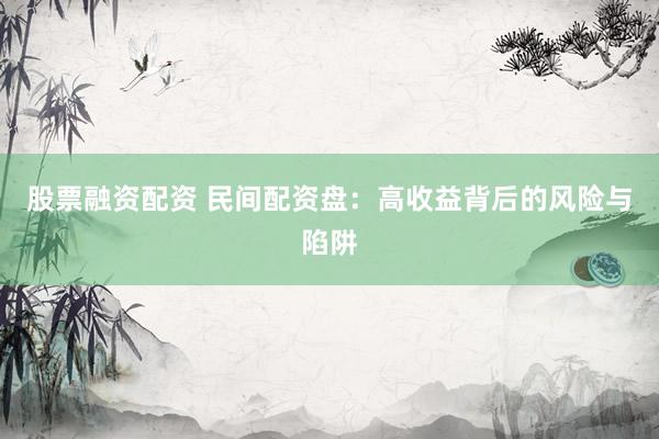 股票融资配资 民间配资盘：高收益背后的风险与陷阱