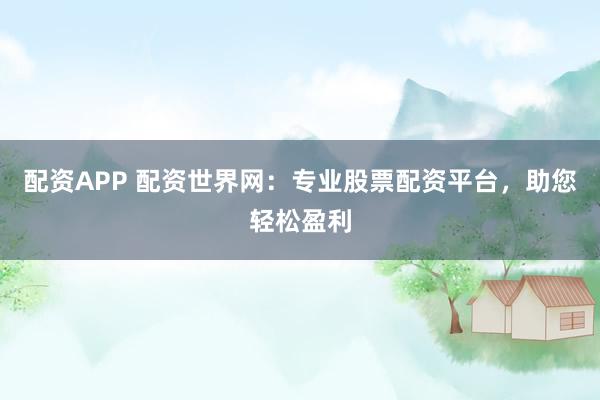 配资APP 配资世界网：专业股票配资平台，助您轻松盈利