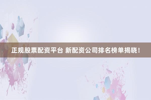 正规股票配资平台 新配资公司排名榜单揭晓！