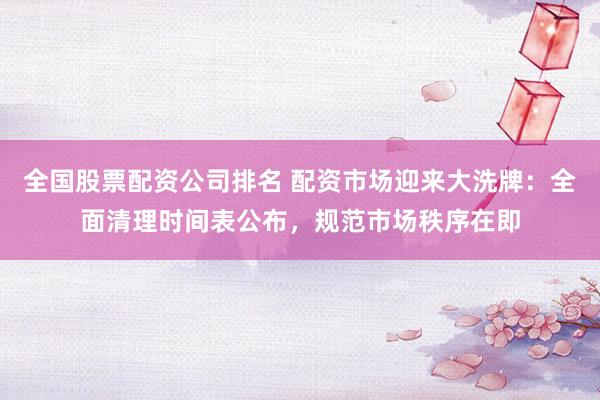全国股票配资公司排名 配资市场迎来大洗牌：全面清理时间表公布，规范市场秩序在即