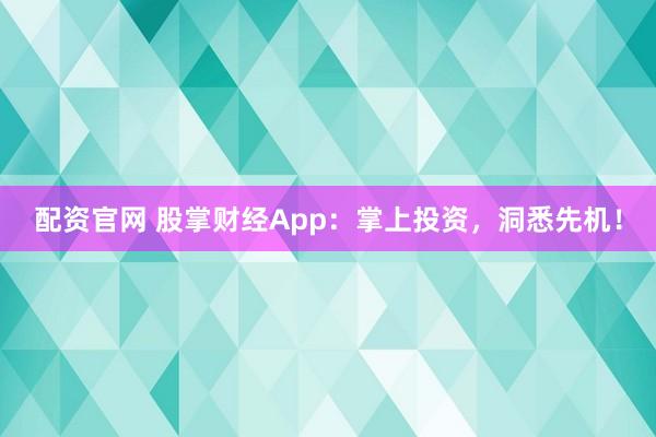 配资官网 股掌财经App：掌上投资，洞悉先机！