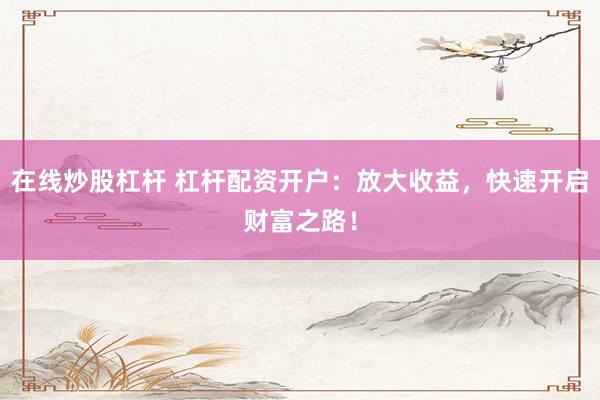 在线炒股杠杆 杠杆配资开户：放大收益，快速开启财富之路！