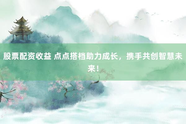 股票配资收益 点点搭档助力成长，携手共创智慧未来！