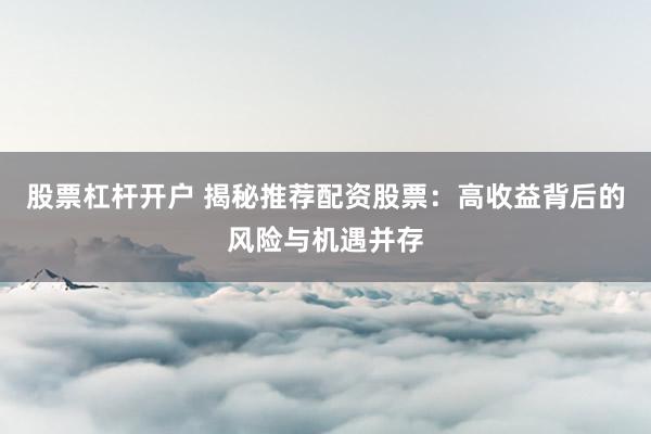 股票杠杆开户 揭秘推荐配资股票：高收益背后的风险与机遇并存