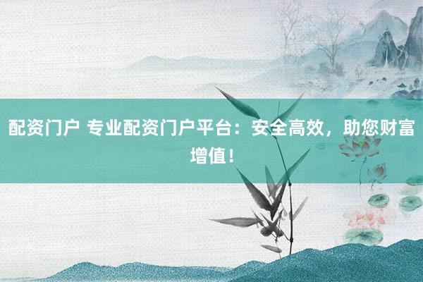 配资门户 专业配资门户平台：安全高效，助您财富增值！